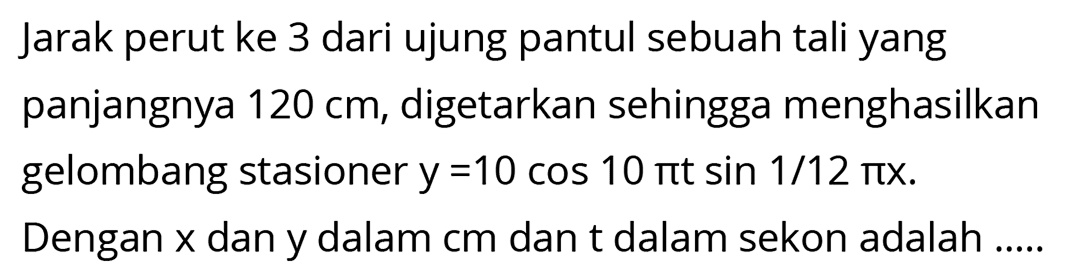 Jarak perut ke 3 dari ujung pantul sebuah tali yang panjangnya  120 cm , digetarkan sehingga menghasilkan gelombang stasioner  y=10 cos 10 pi t sin 1 / 12 pi x .

Dengan  x  dan y dalam  cm  dan t dalam sekon adalah .....