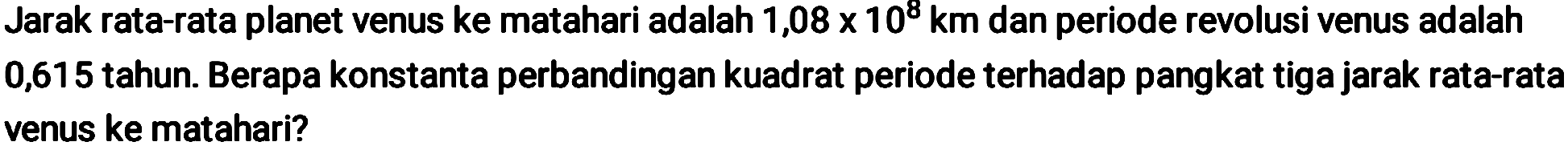 Jarak rata-rata planet venus ke matahari adalah  1,08 x 10^{8} km  dan periode revolusi venus adalah 0,615 tahun. Berapa konstanta perbandingan kuadrat periode terhadap pangkat tiga jarak rata-rata venus ke matahari?