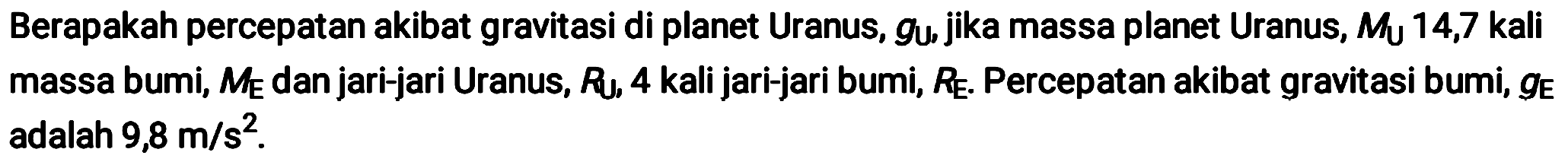 Berapakah percepatan akibat gravitasi di planet Uranus,  g_{\mathrm{u}} , jika massa planet Uranus,  M_{\mathrm{U}} 14,7  kali massa bumi,  M_{E}  dan jari-jari Uranus,  R_{U}, 4  kali jari-jari bumi,  R_{E} . Percepatan akibat gravitasi bumi,  g_{E}  adalah  9,8 m / s^2 .