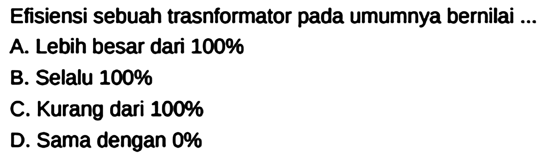 Efisiensi sebuah trasnformator pada umumnya bernilai ...
A. Lebih besar dari  100 % 
B. Selalu 100%
C. Kurang dari  100 % 
D. Sama dengan  0 % 