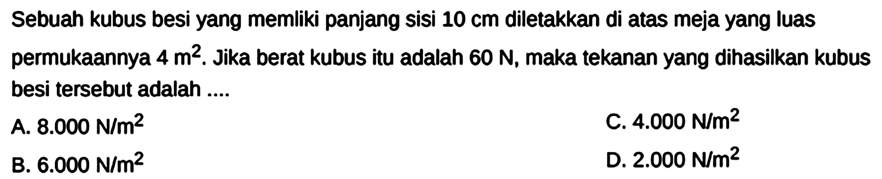 Sebuah kubus besi yang memliki panjang sisi 10 cm diletakkan di atas meja yang luas permukaannya 4 m^2. Jika berat kubus itu adalah 60 N, maka tekanan yang dihasilkan kubus besi tersebut adalah ....