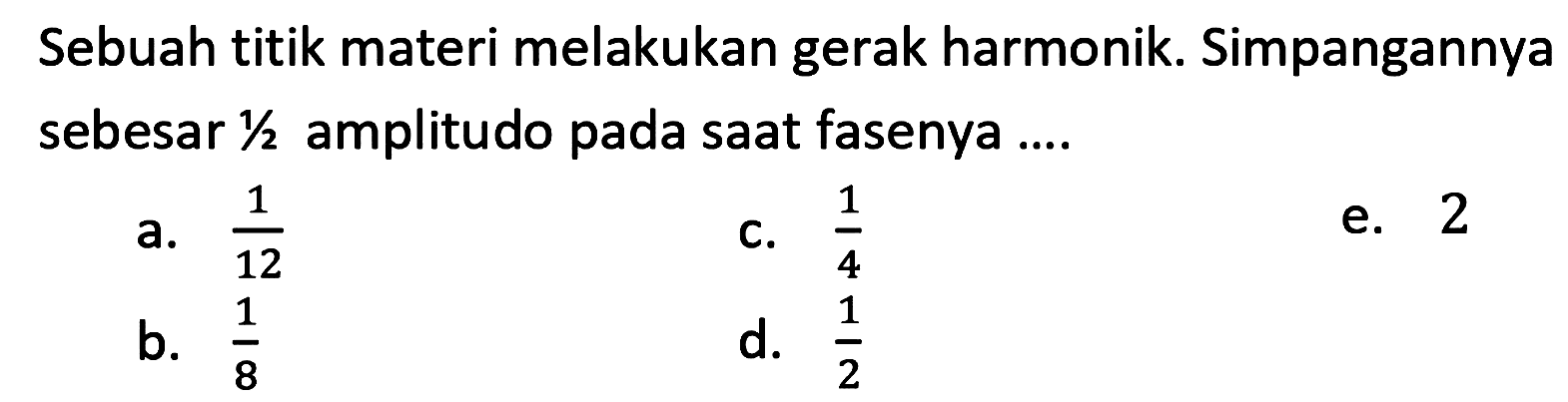 Sebuah titik materi melakukan gerak harmonik. Simpangannya sebesar  1 / 2  amplitudo pada saat fasenya ....
a.  (1)/(12) 
c.  (1)/(4) 
e. 2
b.  (1)/(8) 
d.  (1)/(2) 