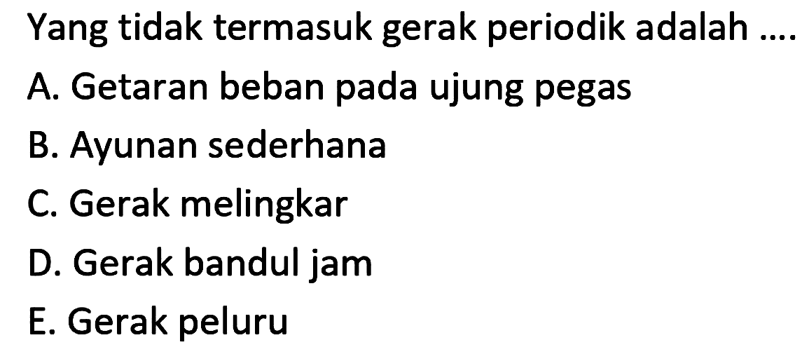 Yang tidak termasuk gerak periodik adalah ...
A. Getaran beban pada ujung pegas
B. Ayunan sederhana
C. Gerak melingkar
D. Gerak bandul jam
E. Gerak peluru