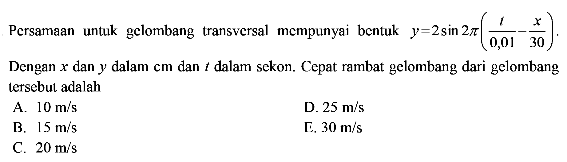 Persamaan untuk gelombang transversal  mempunyai bentuk y=2 sin 2 pi (t/0,01 - x/30). Dengan x dan y dalam cm dan t dalam sekon. Cepat rambat gelombang dari gelombang tersebut adalah