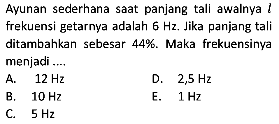 Ayunan sederhana saat panjang tali awalnya  l  frekuensi getarnya adalah  6 Hz . Jika panjang tali ditambahkan sebesar 44%. Maka frekuensinya menjadi ....
A.  12 Hz 
D.  2,5 Hz 
B.  10 Hz 
E.  1 Hz 
C.  5 Hz 