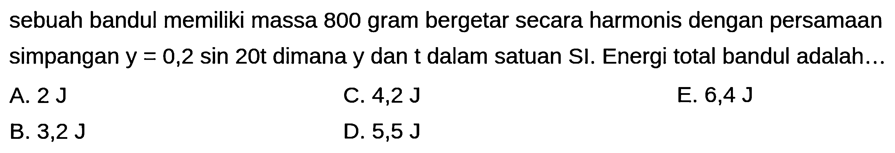 sebuah bandul memiliki massa 800 gram bergetar secara harmonis dengan persamaan simpangan  y=0,2 sin 20 t  dimana  y  dan  t  dalam satuan  S I . Energi total bandul adalah...
A.  2 ~J 
C.  4,2 ~J 
E.  6,4 ~J 
B.  3,2 ~J 
D.  5,5 ~J 