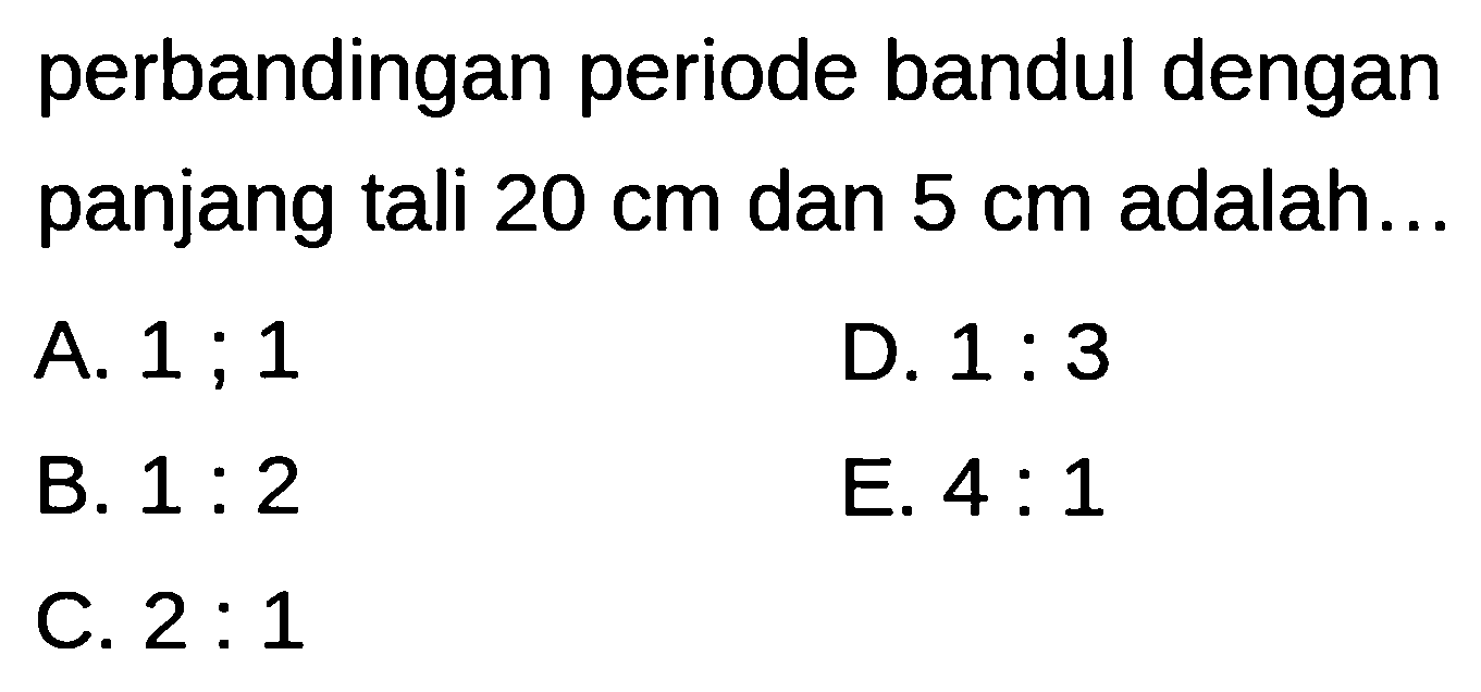 perbandingan periode bandul dengan panjang tali  20 cm  dan  5 cm  adalah...
A.  1 ; 1 
D.  1: 3 
B.  1: 2 
E.  4: 1 
C.  2: 1 