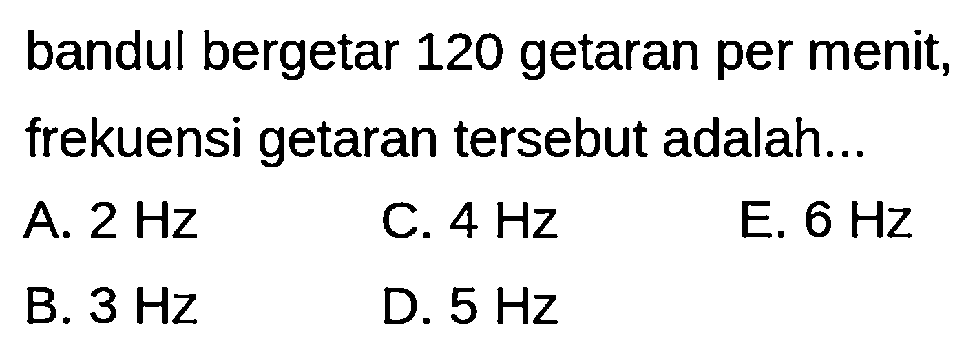 bandul bergetar 120 getaran per menit, frekuensi getaran tersebut adalah...
A.  2 Hz 
C.  4 Hz 
E.  6 Hz 
B.  3 Hz 
D.  5 Hz 