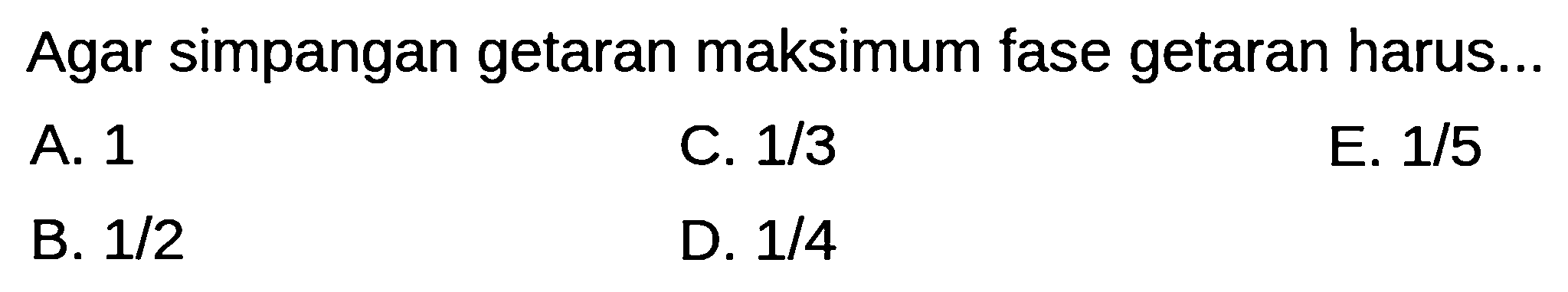 Agar simpangan getaran maksimum fase getaran harus...
A. 1
C.  1 / 3 
E. 1/5
B.  1 / 2 
D.  1 / 4 