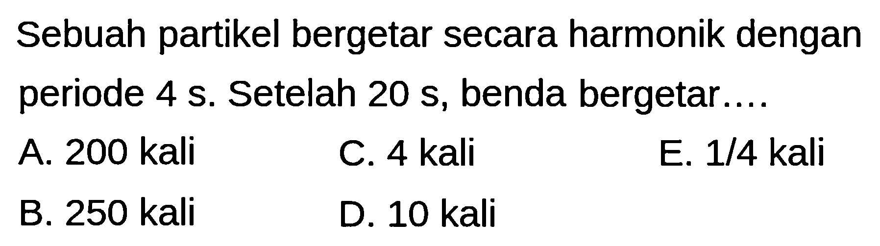 Sebuah partikel bergetar secara harmonik dengan periode  4 ~s . Setelah  20 ~s , benda bergetar....
A. 200 kali
C. 4 kali
E. 1/4 kali
B. 250 kali
D. 10 kali