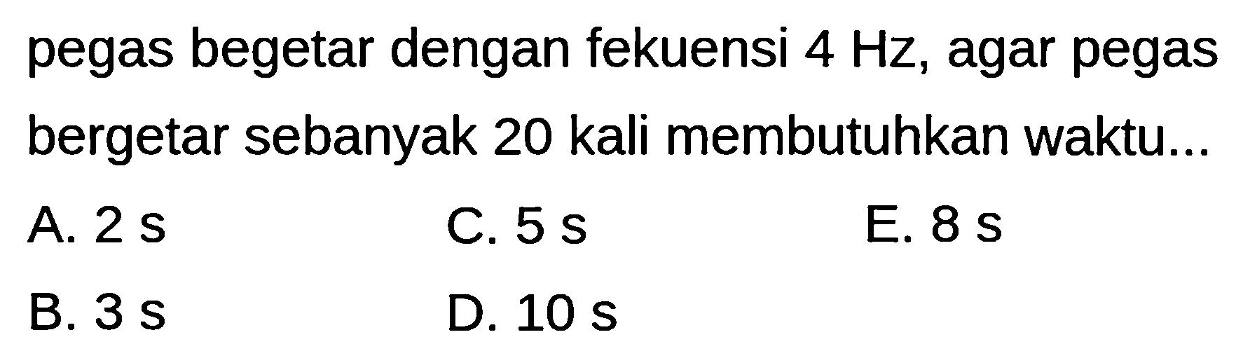 pegas begetar dengan fekuensi  4 Hz , agar pegas bergetar sebanyak 20 kali membutuhkan waktu...
A.  2 ~s 
C.  5 ~s 
E.  8 ~s 
B.  3 ~s 
D.  10 ~s 