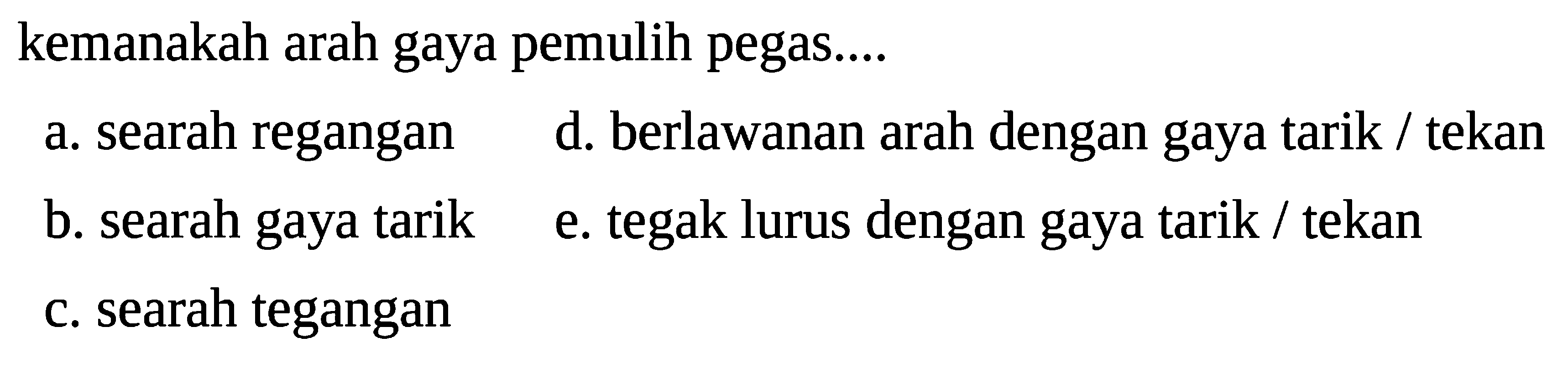 kemanakah arah gaya pemulih pegas....
a. searah regangan
d. berlawanan arah dengan gaya tarik / tekan
b. searah gaya tarik
e. tegak lurus dengan gaya tarik / tekan
c. searah tegangan