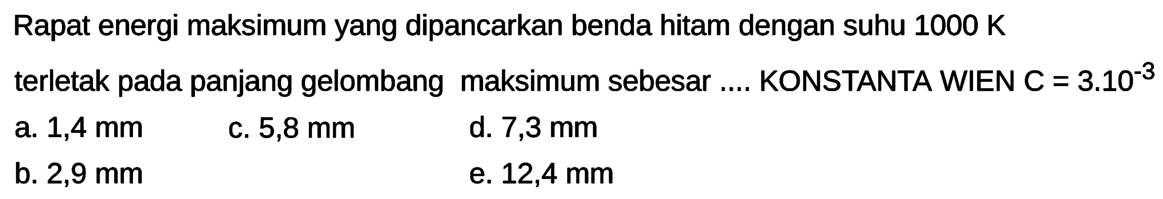 Rapat energi maksimum yang dipancarkan benda hitam dengan suhu  1000 K  terletak pada panjang gelombang maksimum sebesar .... KONSTANTA WIEN C  =3.10^{-3} 
a.  1,4 \mathrm{~mm} 
c.  5,8 \mathrm{~mm} 
d.  7,3 \mathrm{~mm} 
b.  2,9 \mathrm{~mm} 
e.  12,4 \mathrm{~mm} 