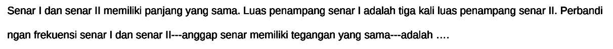 Senar I dan senar II memiliki panjang yang sama. Luas penampang senar I adalah tiga kali luas penampang senar II. Perbandi ngan frekuensi senar I dan senar II---anggap senar memiliki tegangan yang sama--adalah ....