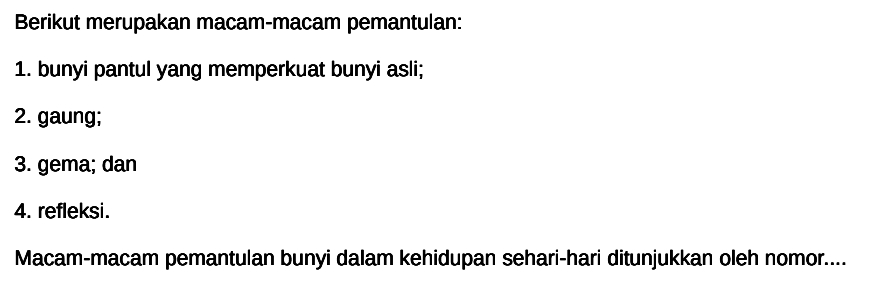 Berikut merupakan macam-macam pemantulan:
1. bunyi pantul yang memperkuat bunyi asli;
2. gaung;
3. gema; dan
4. refleksi.
Macam-macam pemantulan bunyi dalam kehidupan sehari-hari ditunjukkan oleh nomor....