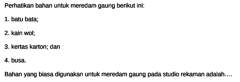 Perhatikan bahan untuk meredam gaung berikut ini:
1. batu bata;
2. kain wol;
3. kertas karton; dan
4. busa.
Bahan yang biasa digunakan untuk meredam gaung pada studio rekaman adalah....