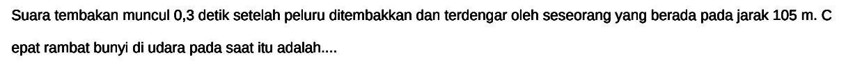 Suara tembakan muncul 0,3 detik setelah peluru ditembakkan dan terdengar oleh seseorang yang berada pada jarak  105 m . C  epat rambat bunyi di udara pada sAt itu adalah....