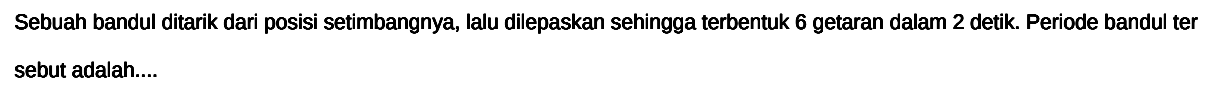 Sebuah bandul ditarik dari posisi setimbangnya, lalu dilepaskan sehingga terbentuk 6 getaran dalam 2 detik. Periode bandul ter sebut adalah....