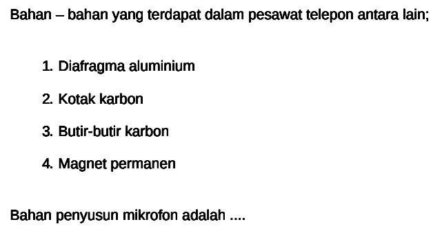 Bahan-bahan yang terdapat dalam pesawat telepon antara lain; 
1. Diafragma aluminium 
2. Kotak karbon 
3. Butir-butir karbon 
4. Magnet permanen 
Bahan penyusun mikrofon adalah ....