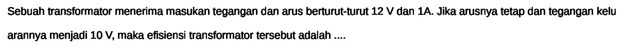 Sebuah transformator menerima masukan tegangan dan arus berturut-turut  12 V  dan  1 A . Jika arusnya tetap dan tegangan kelu arannya menjadi  10 V , maka efisiensi transformator tersebut adalah ....