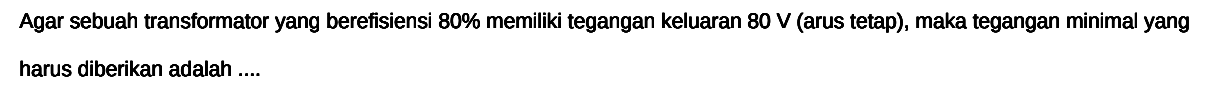 Agar sebuah transformator yang berefisiensi  80 %  memiliki tegangan keluaran  80 V (arus tetap), maka tegangan minimal yang harus diberikan adalah ....