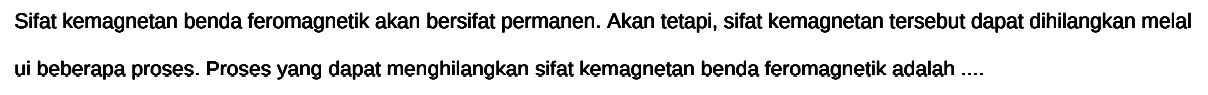 Sifat kemagnetan benda feromagnetik akan bersifat permanen. Akan tetapi, sifat kemagnetan tersebut dapat dihilangkan melalui beberapa proses. Proses yang dapat menghilangkan sifat kemagnetan benda feromagnetik adalah ....