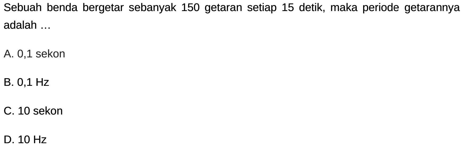 Sebuah benda bergetar sebanyak 150 getaran setiap 15 detik, maka periode getarannya adalah ...
A. 0,1 sekon
B.  0,1 Hz 
C. 10 sekon
D.  10 Hz 