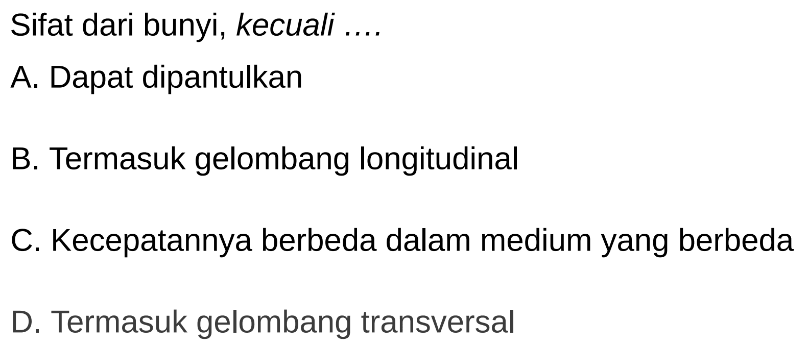 Sifat dari bunyi, kecuali ....
A. Dapat dipantulkan
B. Termasuk gelombang longitudinal
C. Kecepatannya berbeda dalam medium yang berbeda
D. Termasuk gelombang transversal