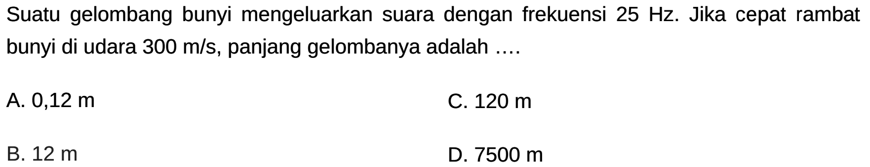 Suatu gelombang bunyi mengeluarkan suara dengan frekuensi  25 Hz . Jika cepat rambat bunyi di udara  300 m / s , panjang gelombanya adalah ....
A.  0,12 m 
C.  120 m 
B.  12 m 
D.  7500 m 