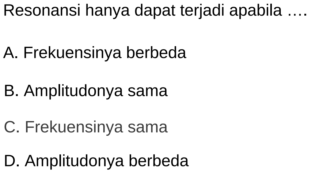 Resonansi hanya dapat terjadi apabila ....
A. Frekuensinya berbeda
B. Amplitudonya sama
C. Frekuensinya sama
D. Amplitudonya berbeda