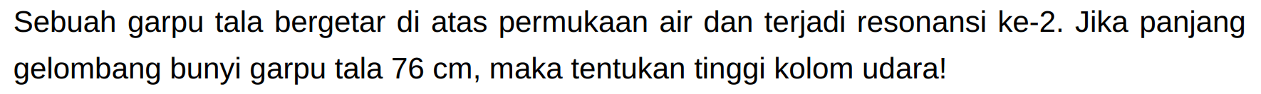 Sebuah garpu tala bergetar di atas permukaan air dan terjadi resonansi ke-2. Jika panjang gelombang bunyi garpu tala  76 cm , maka tentukan tinggi kolom udara!