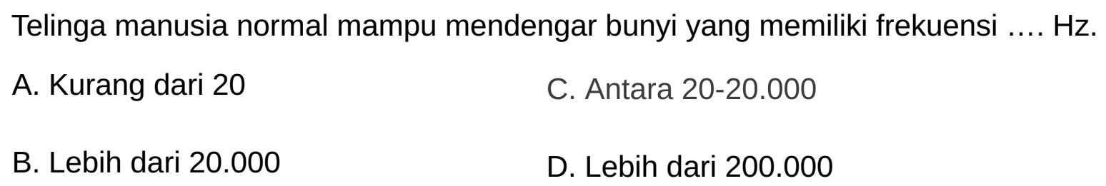 Telinga manusia normal mampu mendengar bunyi yang memiliki frekuensi .... Hz.
A. Kurang dari 20
C. Antara 20-20.000
B. Lebih dari  20.000 
D. Lebih dari  200.000 