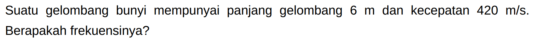 Suatu gelombang bunyi mempunyai panjang gelombang  6 m  dan kecepatan  420 m / s . Berapakah frekuensinya?