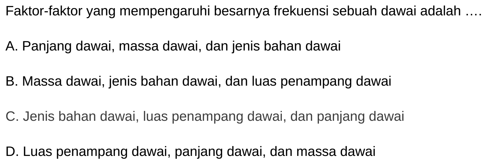 Faktor-faktor yang mempengaruhi besarnya frekuensi sebuah dawai adalah ....
A. Panjang dawai, massa dawai, dan jenis bahan dawai
B. Massa dawai, jenis bahan dawai, dan luas penampang dawai
C. Jenis bahan dawai, luas penampang dawai, dan panjang dawai
D. Luas penampang dawai, panjang dawai, dan massa dawai