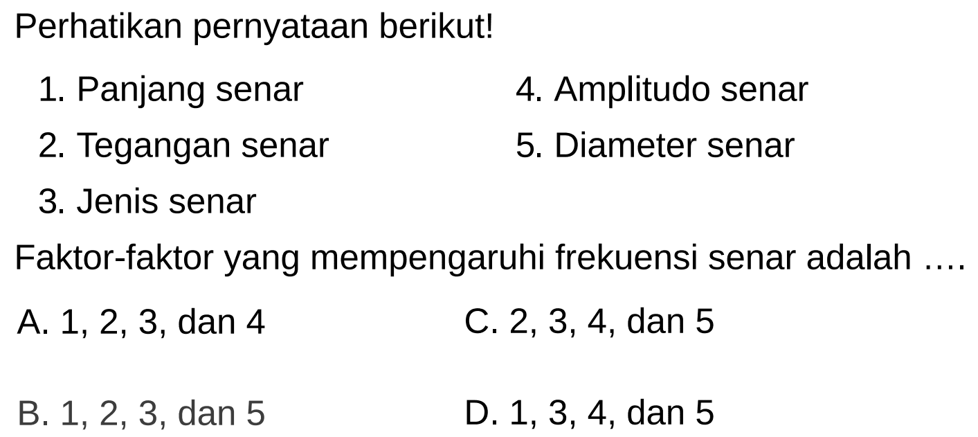 Perhatikan pernyataan berikut!
1. Panjang senar
4. Amplitudo senar
2. Tegangan senar
5. Diameter senar
3. Jenis senar
Faktor-faktor yang mempengaruhi frekuensi senar adalah
A. 1, 2, 3, dan 4
C.  2,3,4 , dan 5
B.  1,2,3 , dan 5
D.  1,3,4 , dan 5