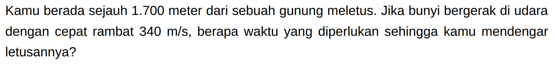 Kamu berada sejauh  1.700  meter dari sebuah gunung meletus. Jika bunyi bergerak di udara dengan cepat rambat  340 m / s , berapa waktu yang diperlukan sehingga kamu mendengar letusannya?