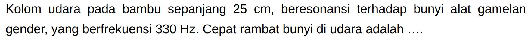 Kolom udara pada bambu sepanjang  25 cm , beresonansi terhadap bunyi alat gamelan gender, yang berfrekuensi  330 Hz . Cepat rambat bunyi di udara adalah ....