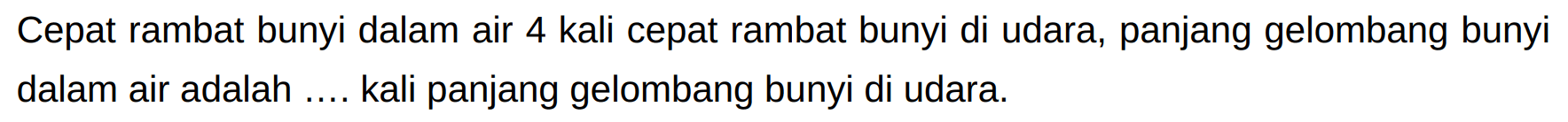 Cepat rambat bunyi dalam air 4 kali cepat rambat bunyi di udara, panjang gelombang bunyi dalam air adalah .... kali panjang gelombang bunyi di udara.