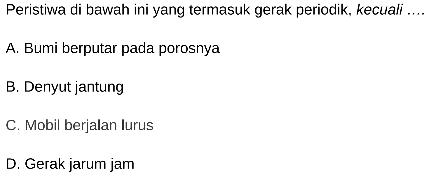 Peristiwa di bawah ini yang termasuk gerak periodik, kecuali ....
A. Bumi berputar pada porosnya
B. Denyut jantung
C. Mobil berjalan lurus
D. Gerak jarum jam