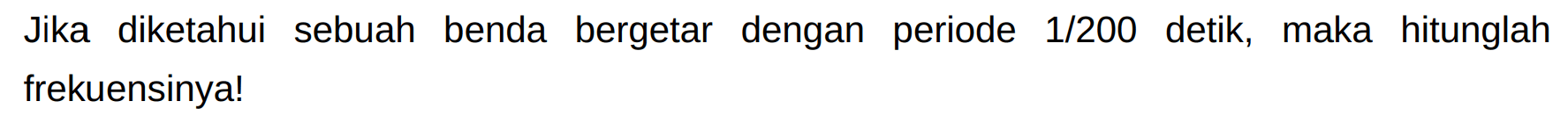 Jika diketahui sebuah benda bergetar dengan periode  1 / 200  detik, maka hitunglah frekuensinya!