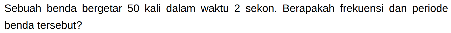 Sebuah benda bergetar 50 kali dalam waktu 2 sekon. Berapakah frekuensi dan periode benda tersebut?