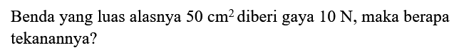 Benda yang luas alasnya  50 cm^2  diberi gaya  10 N, maka berapa tekanannya?