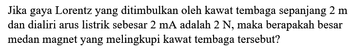 Jika gaya Lorentz yang ditimbulkan oleh kawat tembaga sepanjang  2 m  dan dialiri arus listrik sebesar  2 mA  adalah  2 N , maka berapakah besar medan magnet yang melingkupi kawat tembaga tersebut?