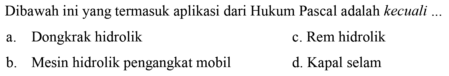 Dibawah ini yang termasuk aplikasi dari Hukum Pascal adalah kecuali ...
a. Dongkrak hidrolik
c. Rem hidrolik
b. Mesin hidrolik pengangkat mobil
d. Kapal selam