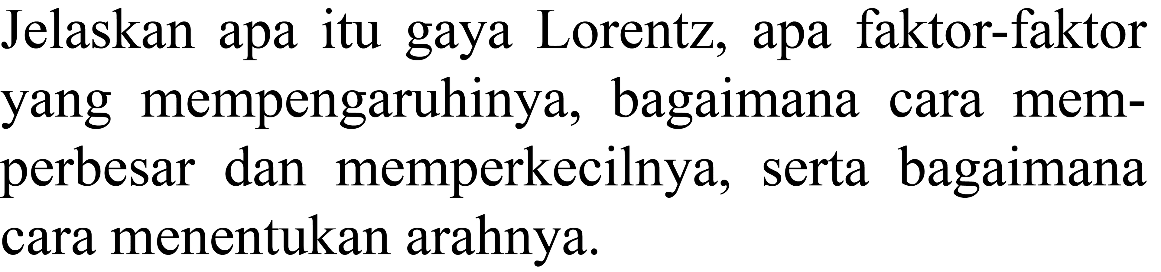 Jelaskan apa itu gaya Lorentz, apa faktor-faktor yang mempengaruhinya, bagaimana cara memperbesar dan memperkecilnya, serta bagaimana cara menentukan arahnya.