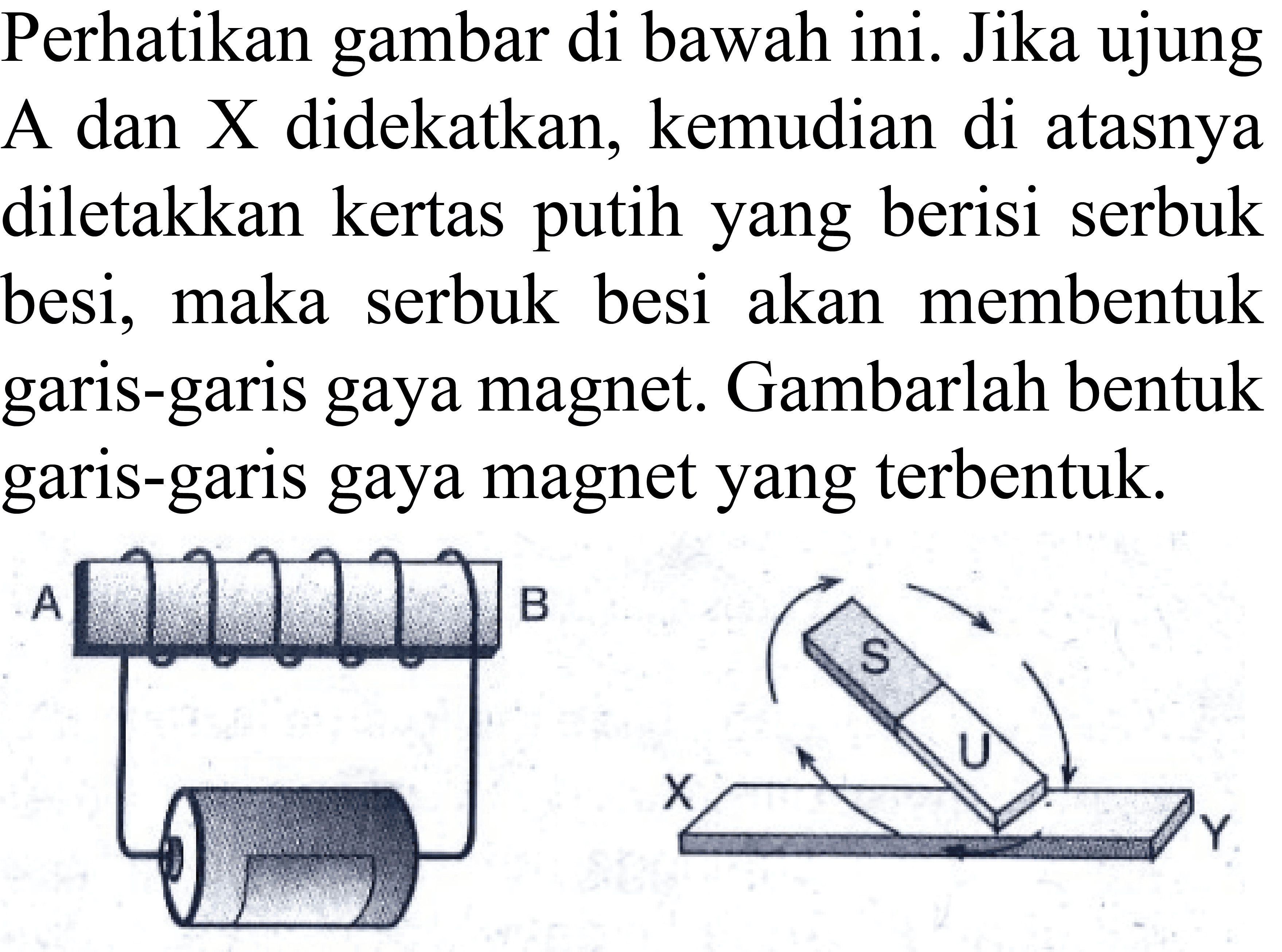 Perhatikan gambar di bawah ini. Jika ujung A dan  X  didekatkan, kemudian di atasnya diletakkan kertas putih yang berisi serbuk besi, maka serbuk besi akan membentuk garis-garis gaya magnet. Gambarlah bentuk garis-garis gaya magnet yang terbentuk.