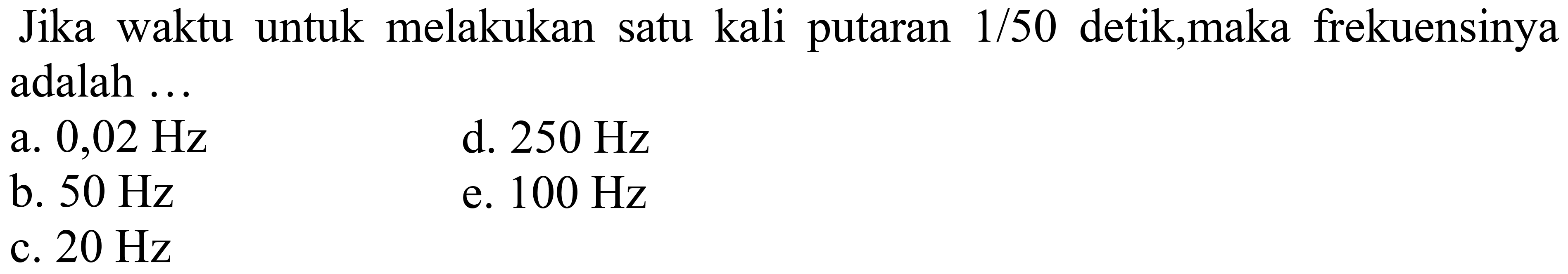 Jika waktu untuk melakukan satu kali putaran 1/50 detik,maka frekuensinya adalah ...
a.  0,02 Hz 
d.  250 Hz 
b.  50 Hz 
e.  100 Hz 