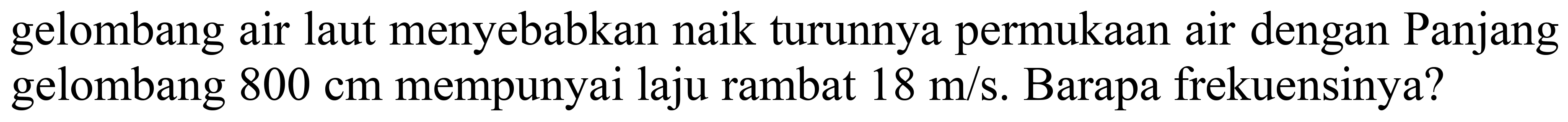 gelombang air laut menyebabkan naik turunnya permukaan air dengan Panjang gelombang  800 cm  mempunyai laju rambat  18 m / s . Barapa frekuensinya?
