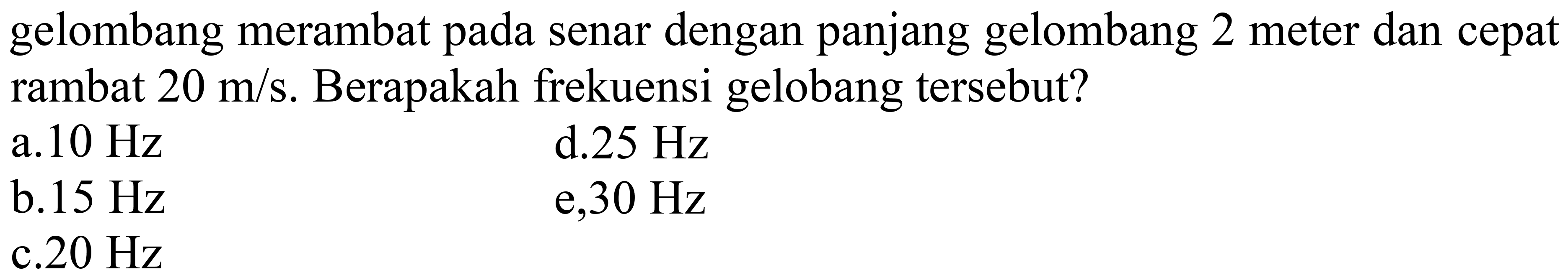 gelombang merambat pada senar dengan panjang gelombang 2 meter dan cepat rambat  20 m / s . Berapakah frekuensi gelobang tersebut?
a.  10 Hz 
d.  25 Hz 
b.  15 Hz 
e,  30 Hz 