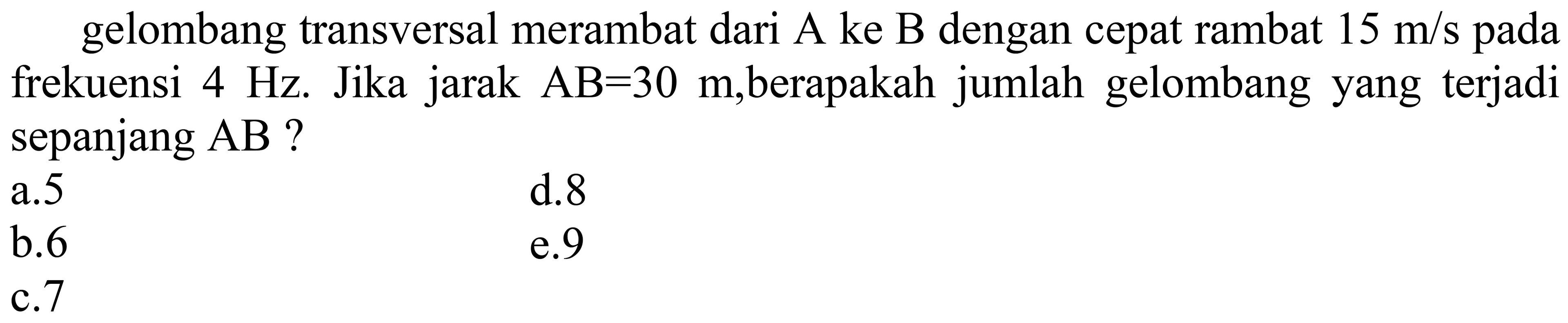 gelombang transversal merambat dari A ke B dengan cepat rambat  15 m / s  pada frekuensi  4 Hz . Jika jarak  AB=30 m ,berapakah jumlah gelombang yang terjadi sepanjang AB ?
  { a.5 )   { d.8 )   { b.6 )   { e.9 )   { c. ) 7   